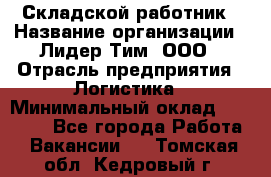 Складской работник › Название организации ­ Лидер Тим, ООО › Отрасль предприятия ­ Логистика › Минимальный оклад ­ 15 000 - Все города Работа » Вакансии   . Томская обл.,Кедровый г.